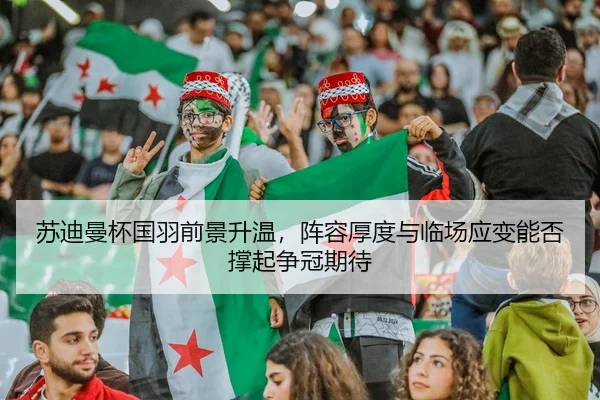 苏迪曼杯国羽前景升温，阵容厚度与临场应变能否撑起争冠期待